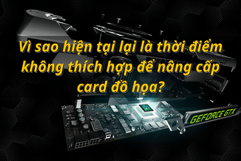 Vì sao hiện tại lại là thời điểm không thích hợp để nâng cấp card đồ họa?